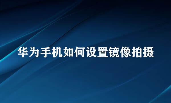 华为手机如何设置镜像拍摄