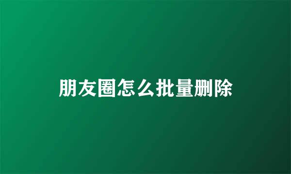 朋友圈怎么批量删除