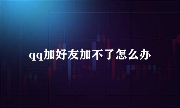 qq加好友加不了怎么办
