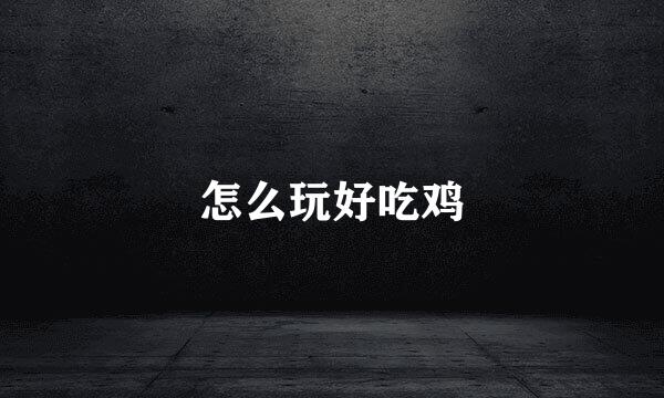 怎么玩好吃鸡