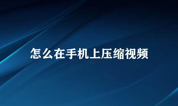 怎么在手机上压缩视频