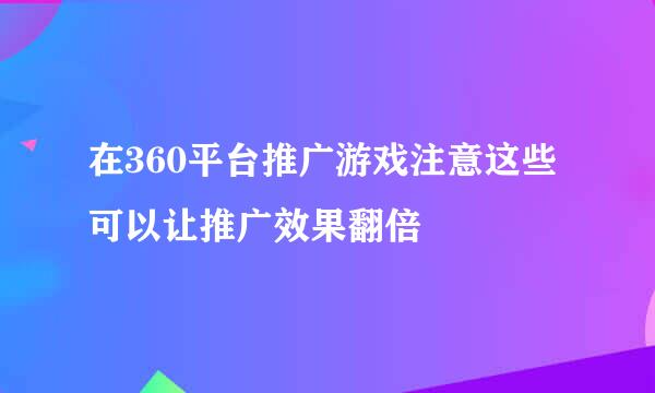 在360平台推广游戏注意这些可以让推广效果翻倍