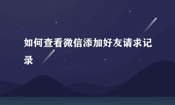 如何查看微信添加好友请求记录