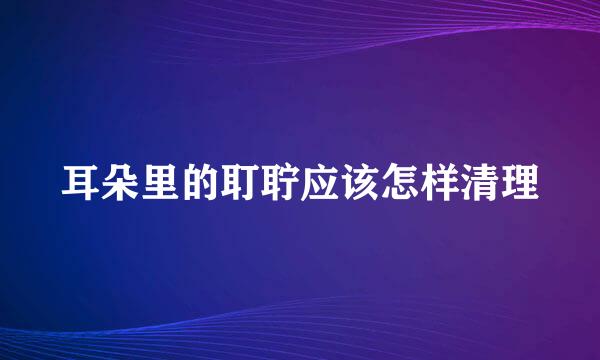 耳朵里的耵聍应该怎样清理