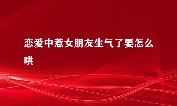 恋爱中惹女朋友生气了要怎么哄
