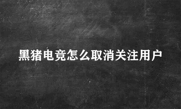 黑猪电竞怎么取消关注用户