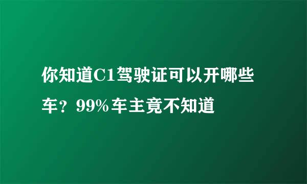 你知道C1驾驶证可以开哪些车？99%车主竟不知道