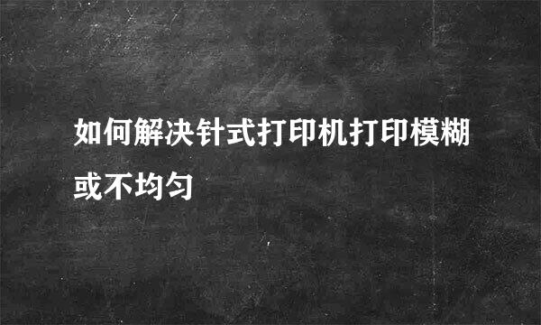 如何解决针式打印机打印模糊或不均匀