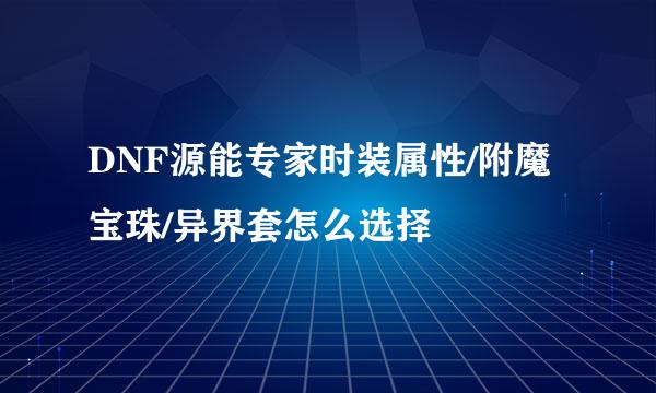 DNF源能专家时装属性/附魔宝珠/异界套怎么选择