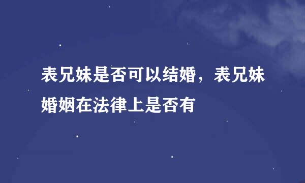 表兄妹是否可以结婚，表兄妹婚姻在法律上是否有