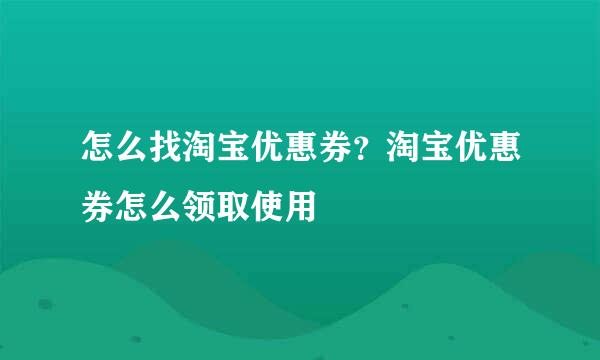 怎么找淘宝优惠券？淘宝优惠券怎么领取使用
