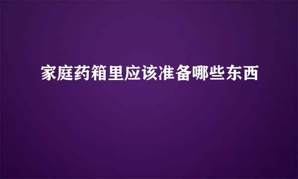 家庭药箱里应该准备哪些东西