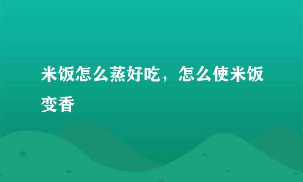 米饭怎么蒸好吃，怎么使米饭变香