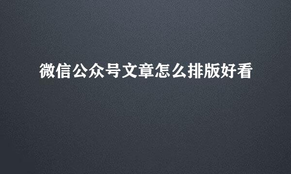 微信公众号文章怎么排版好看