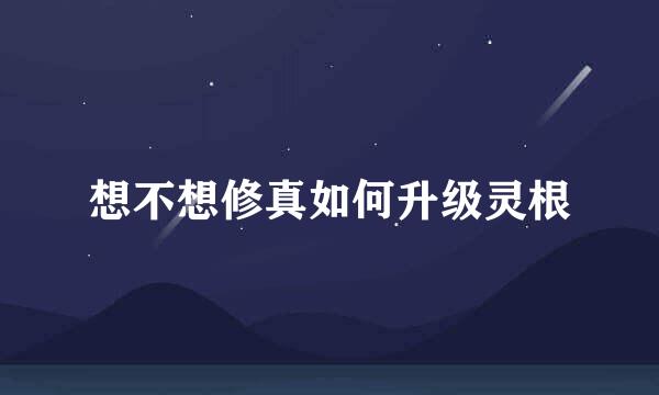 想不想修真如何升级灵根