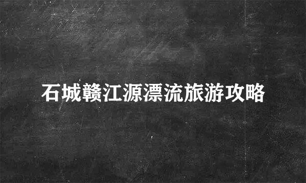 石城赣江源漂流旅游攻略