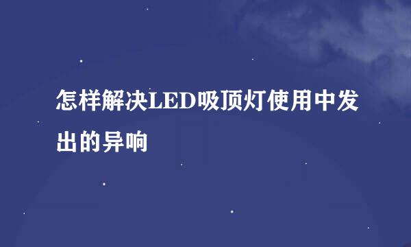 怎样解决LED吸顶灯使用中发出的异响