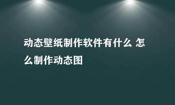 动态壁纸制作软件有什么 怎么制作动态图