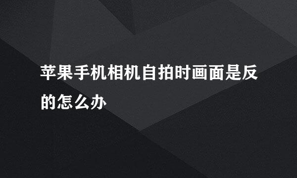 苹果手机相机自拍时画面是反的怎么办