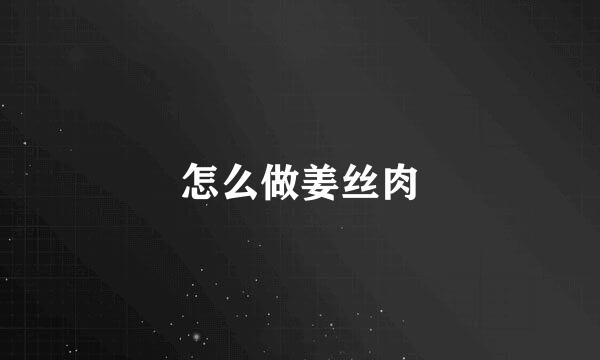 怎么做姜丝肉