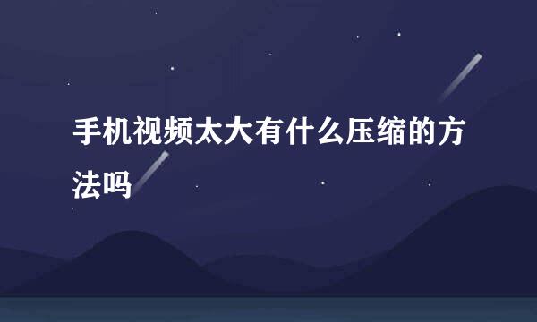 手机视频太大有什么压缩的方法吗