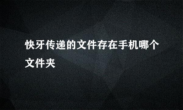 快牙传递的文件存在手机哪个文件夹