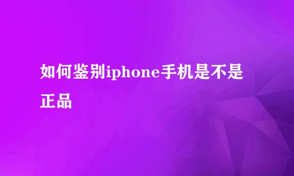 如何鉴别iphone手机是不是正品
