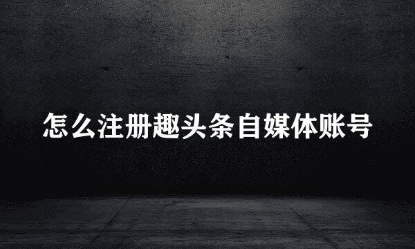 怎么注册趣头条自媒体账号