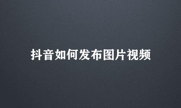抖音如何发布图片视频