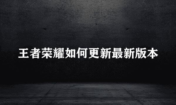 王者荣耀如何更新最新版本