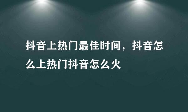抖音上热门最佳时间，抖音怎么上热门抖音怎么火