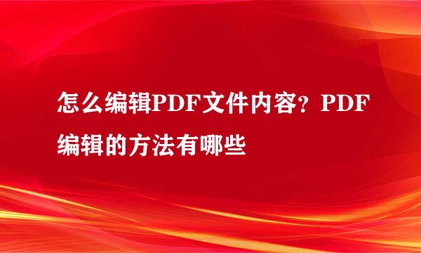 怎么编辑PDF文件内容？PDF编辑的方法有哪些