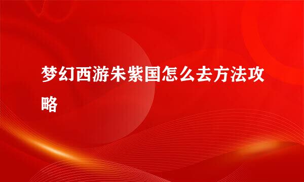 梦幻西游朱紫国怎么去方法攻略