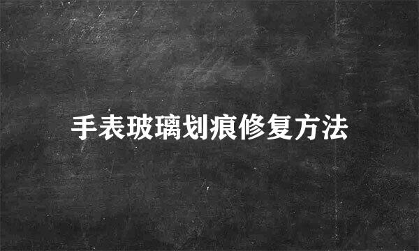 手表玻璃划痕修复方法