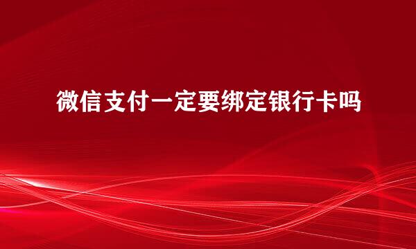 微信支付一定要绑定银行卡吗