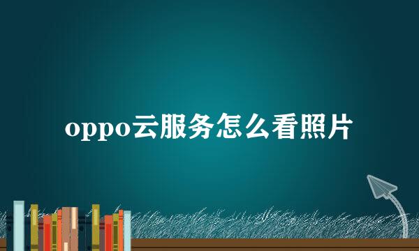 oppo云服务怎么看照片