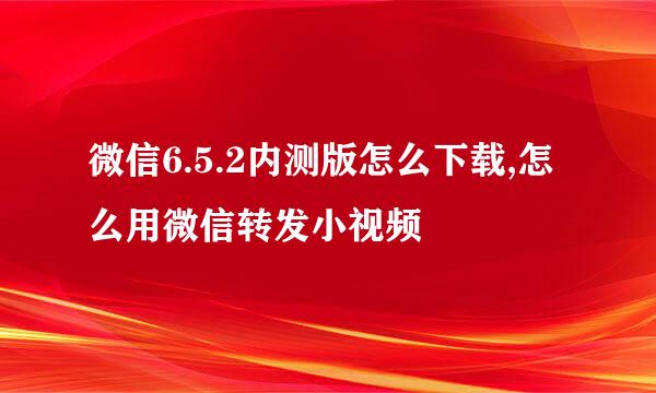 微信6.5.2内测版怎么下载,怎么用微信转发小视频