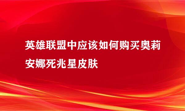英雄联盟中应该如何购买奥莉安娜死兆星皮肤