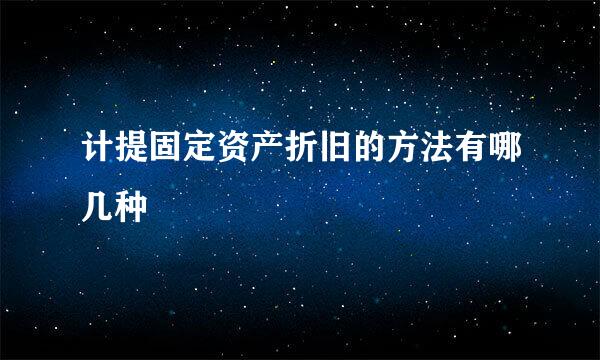 计提固定资产折旧的方法有哪几种