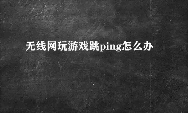 无线网玩游戏跳ping怎么办