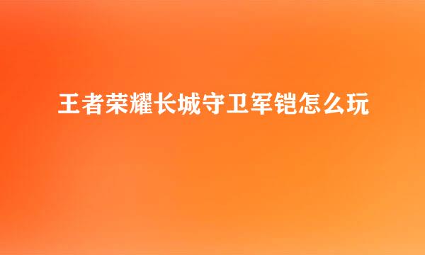 王者荣耀长城守卫军铠怎么玩