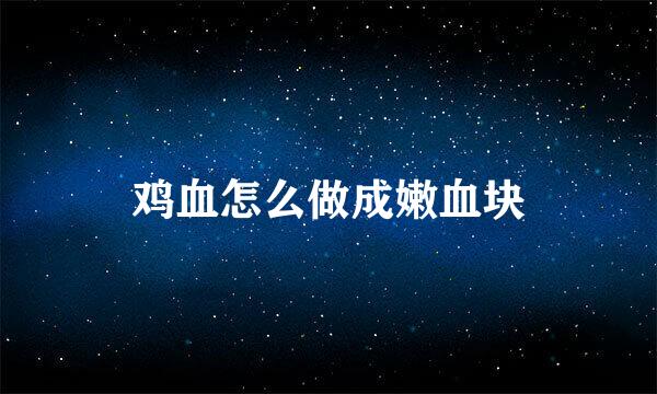鸡血怎么做成嫩血块