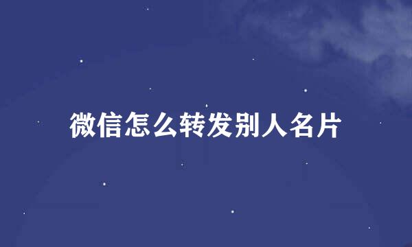 微信怎么转发别人名片