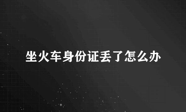 坐火车身份证丢了怎么办