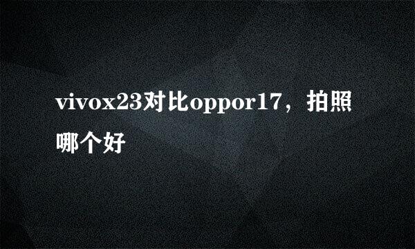 vivox23对比oppor17，拍照哪个好