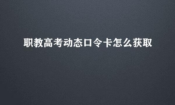 职教高考动态口令卡怎么获取