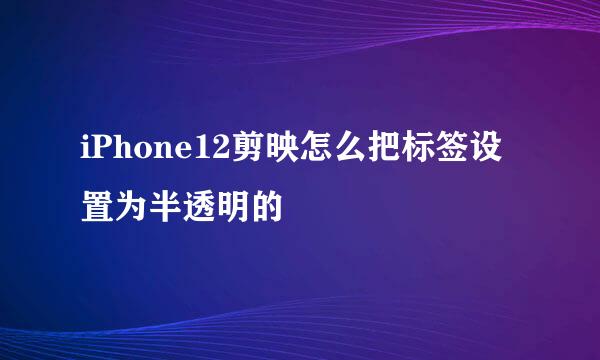 iPhone12剪映怎么把标签设置为半透明的