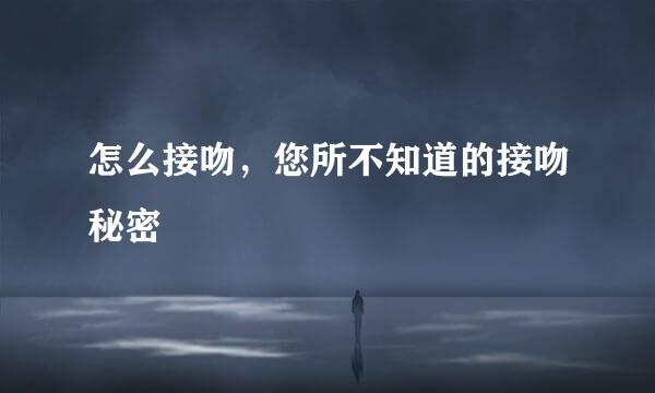 怎么接吻，您所不知道的接吻秘密