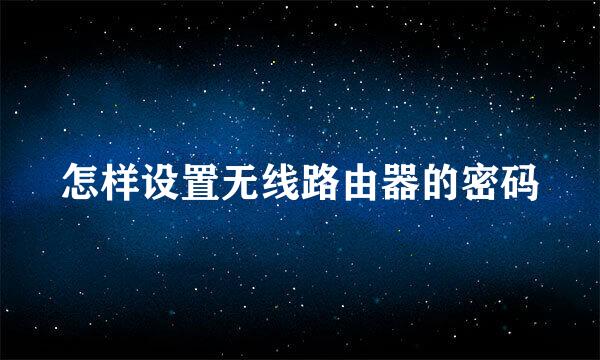 怎样设置无线路由器的密码