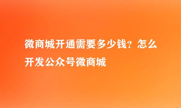 微商城开通需要多少钱？怎么开发公众号微商城